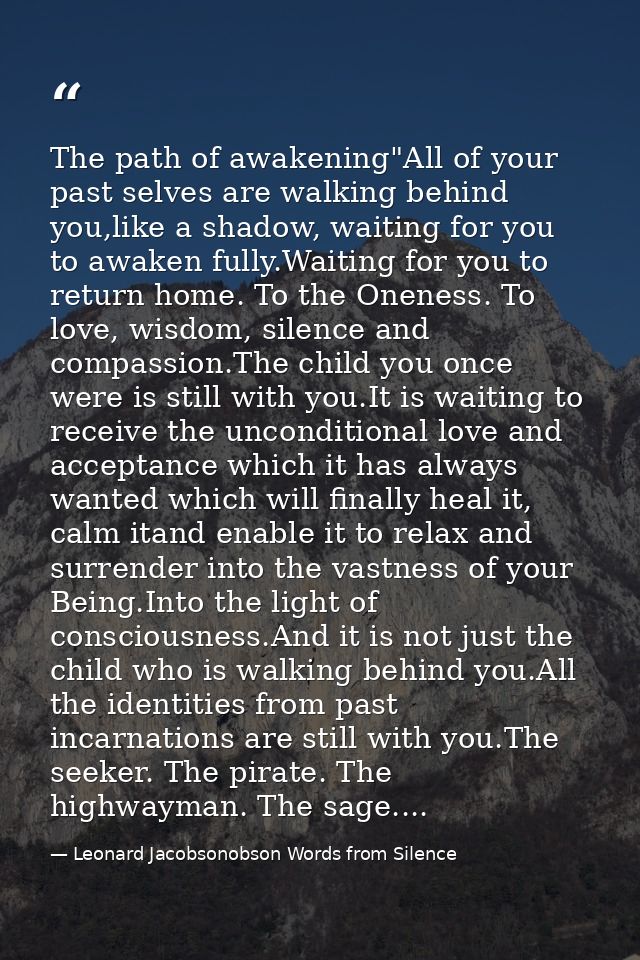 The path of awakening"All of your past selves are walking behind you,like a shadow, waiting for you to awaken fully.Wait — Leonard Jacobsonobson Words from Silence