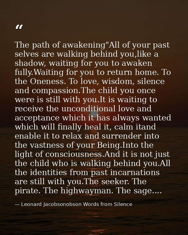 The path of awakening"All of your past selves are walking behind you,like a shadow, waiting for you to awaken fully.Wait — Leonard Jacobsonobson Words from Silence