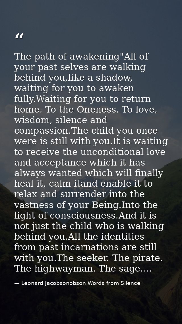 The path of awakening"All of your past selves are walking behind you,like a shadow, waiting for you to awaken fully.Wait — Leonard Jacobsonobson Words from Silence