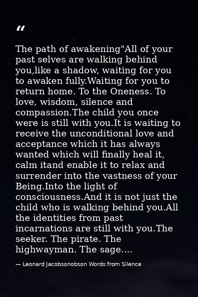 The path of awakening"All of your past selves are walking behind you,like a shadow, waiting for you to awaken fully.Wait — Leonard Jacobsonobson Words from Silence