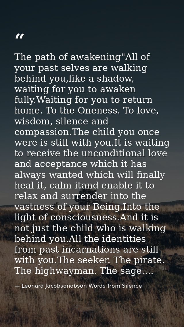 The path of awakening"All of your past selves are walking behind you,like a shadow, waiting for you to awaken fully.Wait — Leonard Jacobsonobson Words from Silence