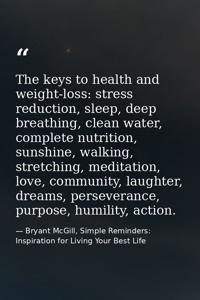 The keys to health and weight-loss: stress reduction, sleep, deep breathing, clean water, complete nutrition, sunshine,  — Bryant McGill, Simple Reminders: Inspiration for Living Your Best Life
