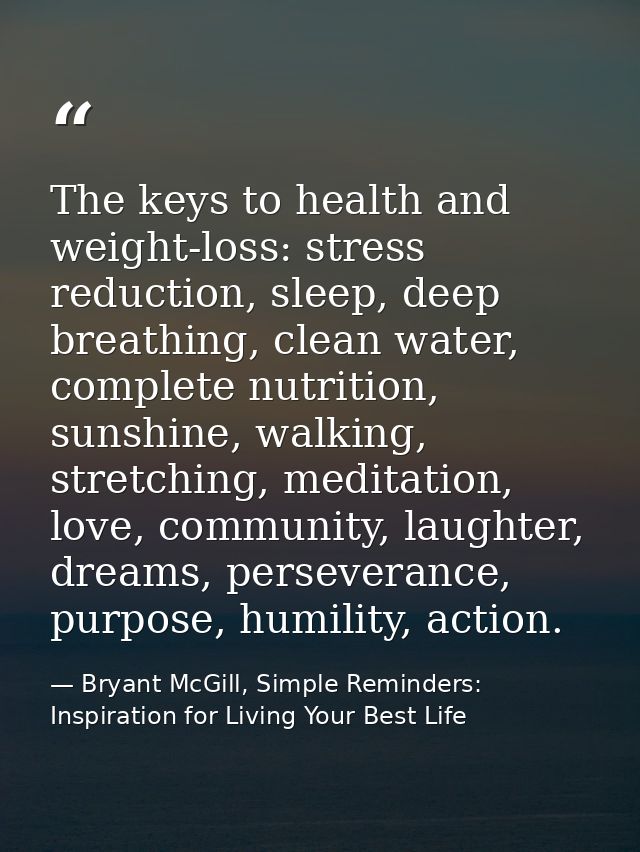 The keys to health and weight-loss: stress reduction, sleep, deep breathing, clean water, complete nutrition, sunshine,  — Bryant McGill, Simple Reminders: Inspiration for Living Your Best Life