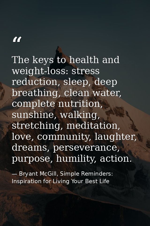 The keys to health and weight-loss: stress reduction, sleep, deep breathing, clean water, complete nutrition, sunshine,  — Bryant McGill, Simple Reminders: Inspiration for Living Your Best Life
