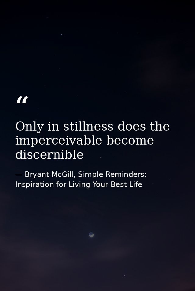 Only in stillness does the imperceivable become discernible — Bryant McGill, Simple Reminders: Inspiration for Living Your Best Life