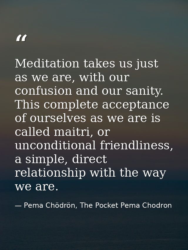 Meditation takes us just as we are, with our confusion and our sanity. This complete acceptance of ourselves as we are i — Pema Chödrön, The Pocket Pema Chodron