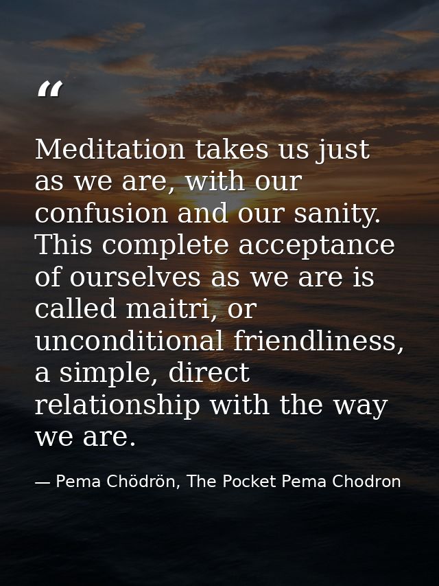 Meditation takes us just as we are, with our confusion and our sanity. This complete acceptance of ourselves as we are i — Pema Chödrön, The Pocket Pema Chodron