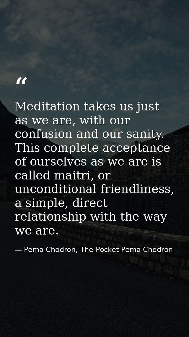 Meditation takes us just as we are, with our confusion and our sanity. This complete acceptance of ourselves as we are i — Pema Chödrön, The Pocket Pema Chodron