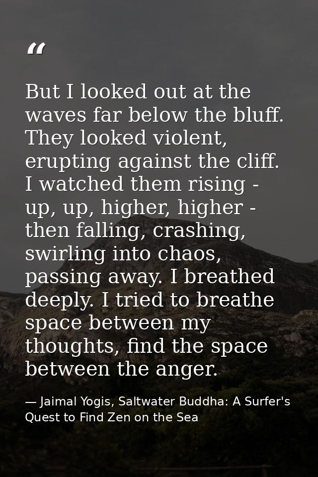 But I looked out at the waves far below the bluff. They looked violent, erupting against the cliff. I watched them risin — Jaimal Yogis, Saltwater Buddha: A Surfer's Quest to Find Zen on the Sea
