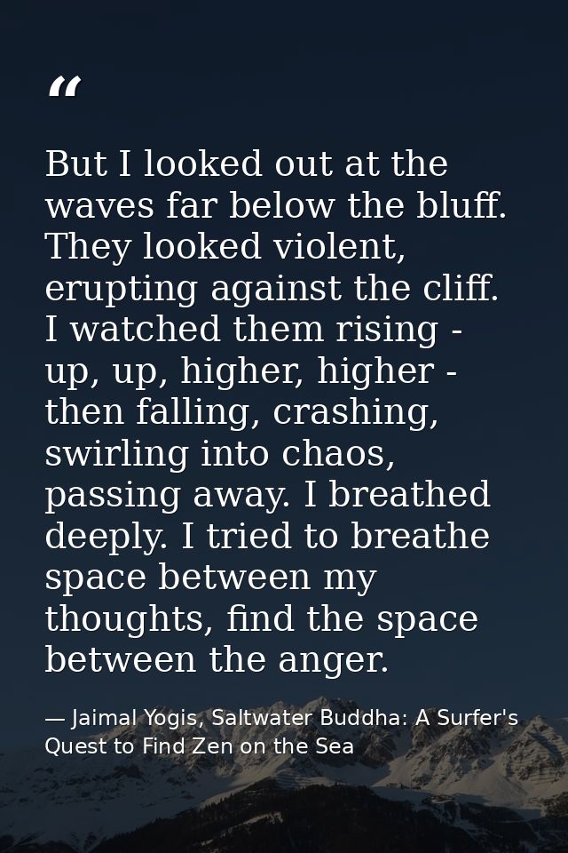 But I looked out at the waves far below the bluff. They looked violent, erupting against the cliff. I watched them risin — Jaimal Yogis, Saltwater Buddha: A Surfer's Quest to Find Zen on the Sea