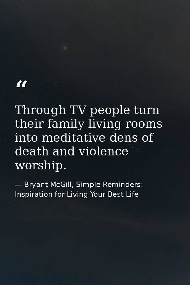 Through TV people turn their family living rooms into meditative dens of death and violence worship. — Bryant McGill, Simple Reminders: Inspiration for Living Your Best Life