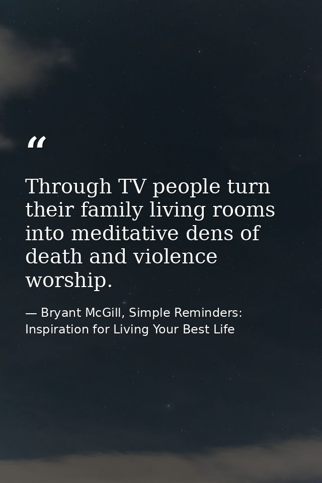 Through TV people turn their family living rooms into meditative dens of death and violence worship. — Bryant McGill, Simple Reminders: Inspiration for Living Your Best Life