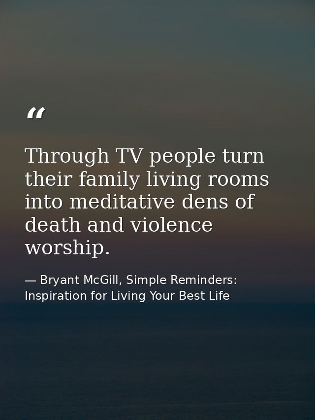 Through TV people turn their family living rooms into meditative dens of death and violence worship. — Bryant McGill, Simple Reminders: Inspiration for Living Your Best Life
