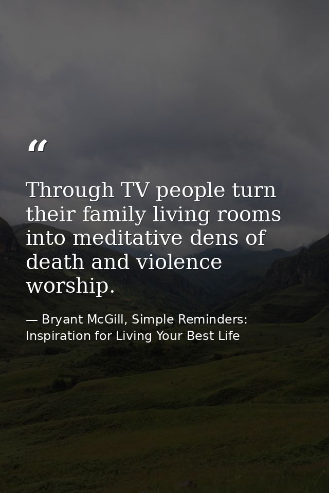 Through TV people turn their family living rooms into meditative dens of death and violence worship. — Bryant McGill, Simple Reminders: Inspiration for Living Your Best Life