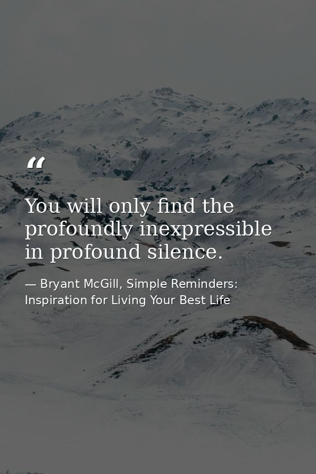 You will only find the profoundly inexpressible in profound silence. — Bryant McGill, Simple Reminders: Inspiration for Living Your Best Life