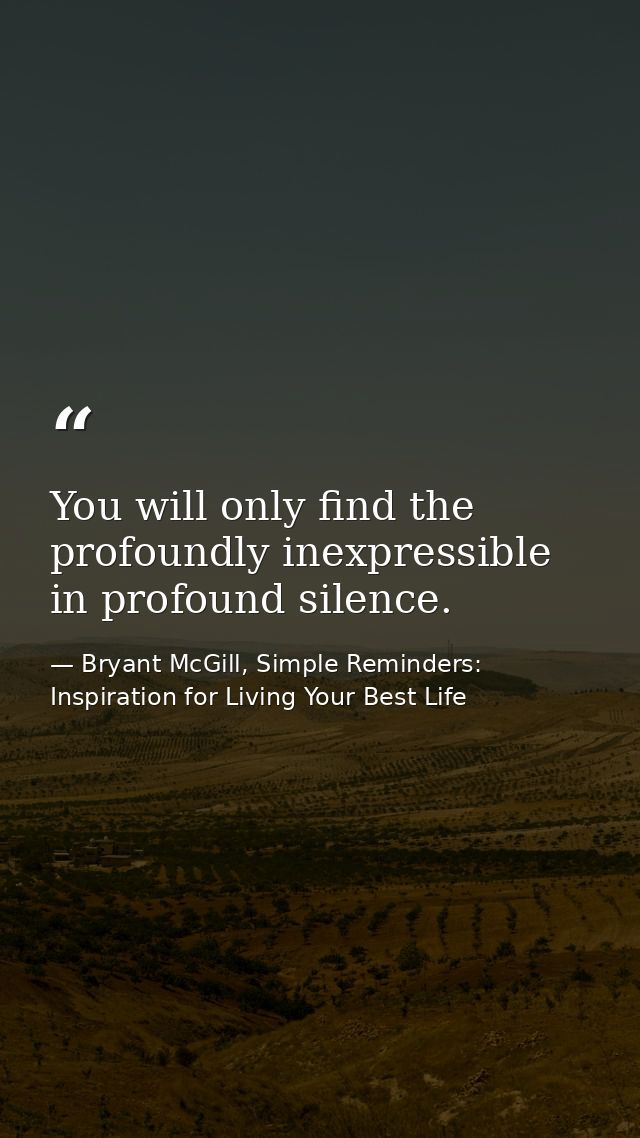 You will only find the profoundly inexpressible in profound silence. — Bryant McGill, Simple Reminders: Inspiration for Living Your Best Life
