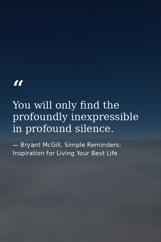 You will only find the profoundly inexpressible in profound silence. — Bryant McGill, Simple Reminders: Inspiration for Living Your Best Life