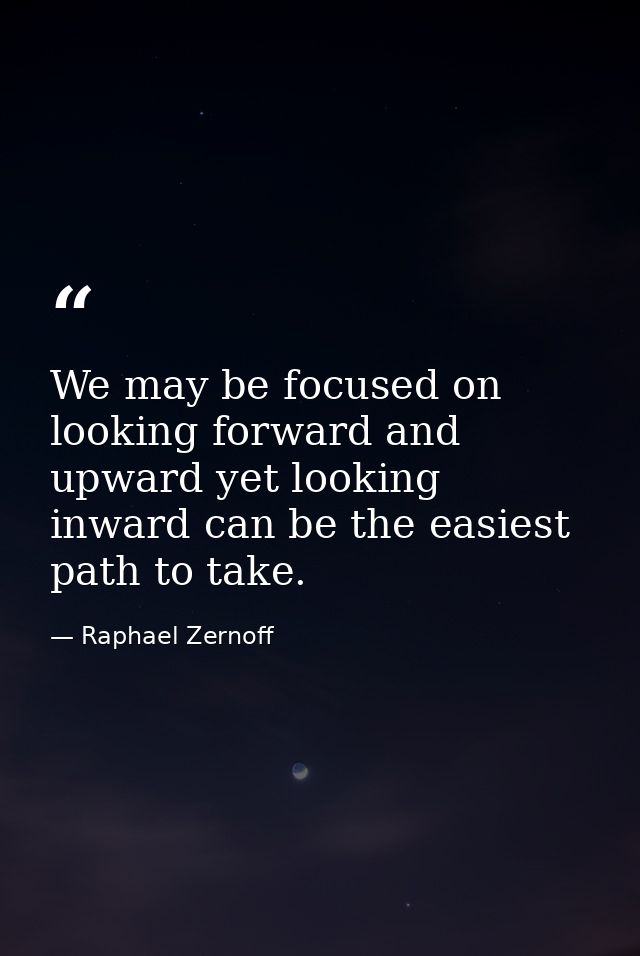 We may be focused on looking forward and upward yet looking inward can be the easiest path to take. — Raphael Zernoff