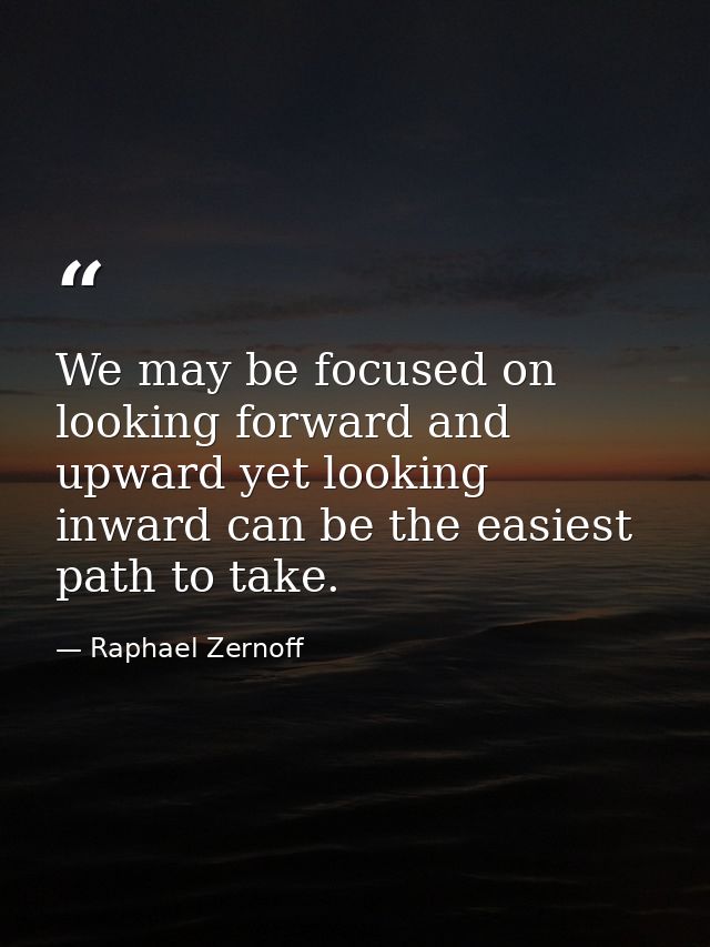 We may be focused on looking forward and upward yet looking inward can be the easiest path to take. — Raphael Zernoff