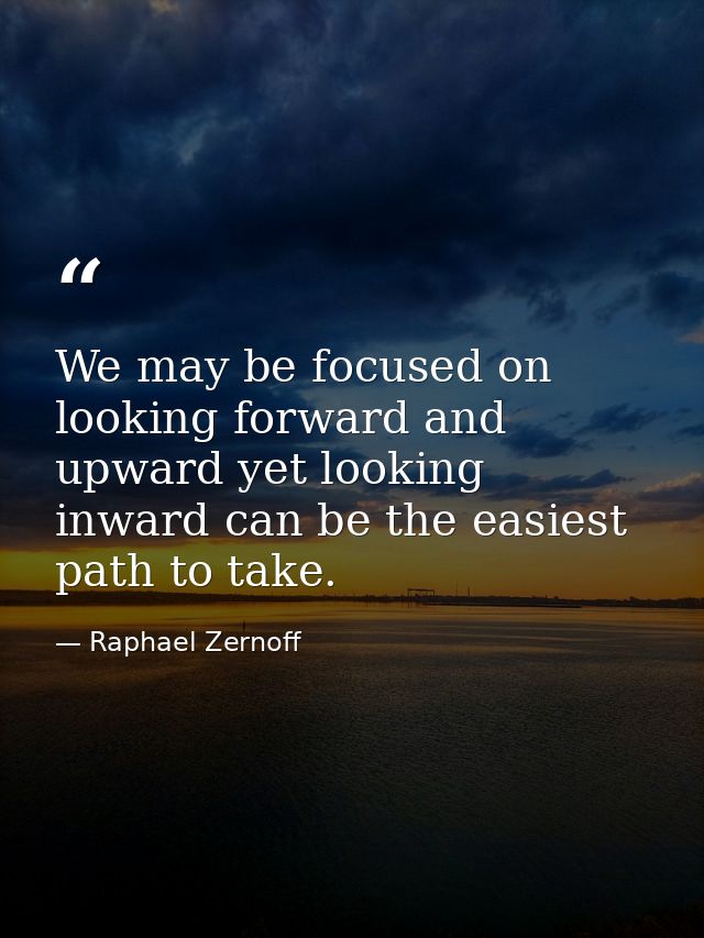 We may be focused on looking forward and upward yet looking inward can be the easiest path to take. — Raphael Zernoff