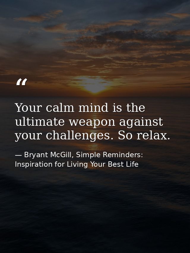 Your calm mind is the ultimate weapon against your challenges. So relax. — Bryant McGill, Simple Reminders: Inspiration for Living Your Best Life