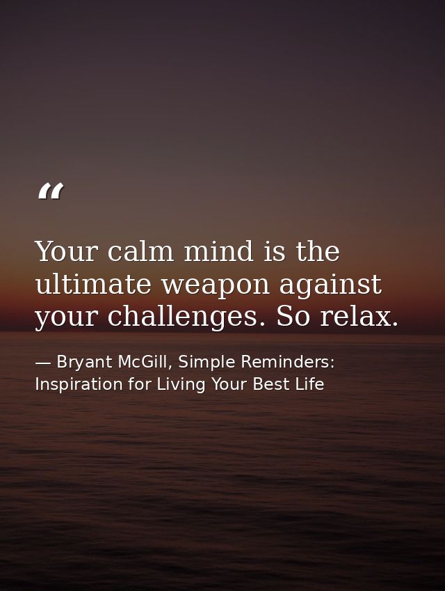 Your calm mind is the ultimate weapon against your challenges. So relax. — Bryant McGill, Simple Reminders: Inspiration for Living Your Best Life