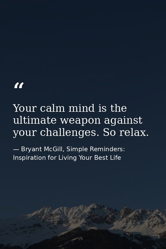 Your calm mind is the ultimate weapon against your challenges. So relax. — Bryant McGill, Simple Reminders: Inspiration for Living Your Best Life