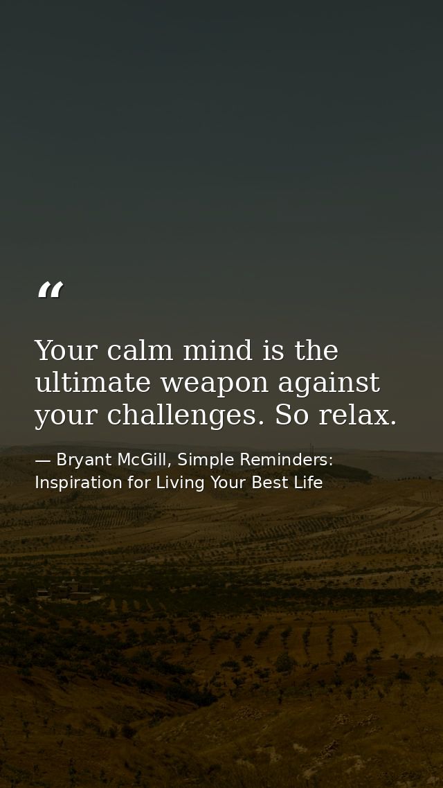Your calm mind is the ultimate weapon against your challenges. So relax. — Bryant McGill, Simple Reminders: Inspiration for Living Your Best Life