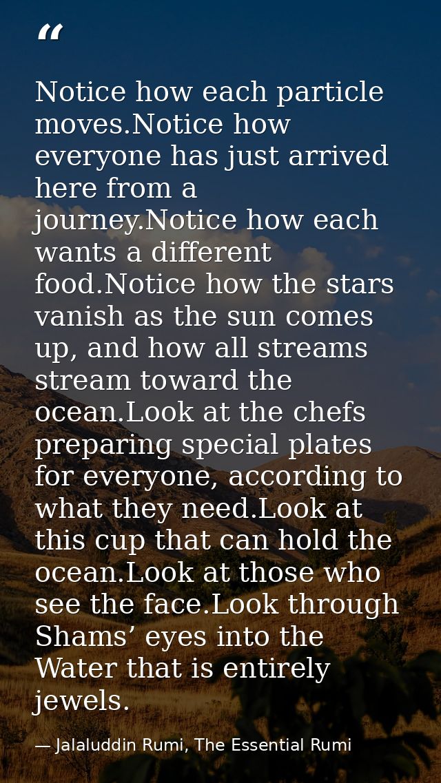 Notice how each particle moves.Notice how everyone has just arrived here from a journey.Notice how each wants a differen — Jalaluddin Rumi, The Essential Rumi