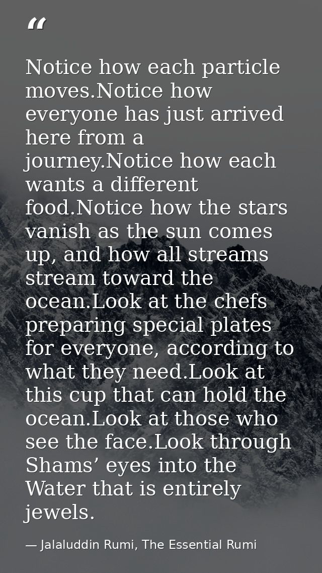 Notice how each particle moves.Notice how everyone has just arrived here from a journey.Notice how each wants a differen — Jalaluddin Rumi, The Essential Rumi