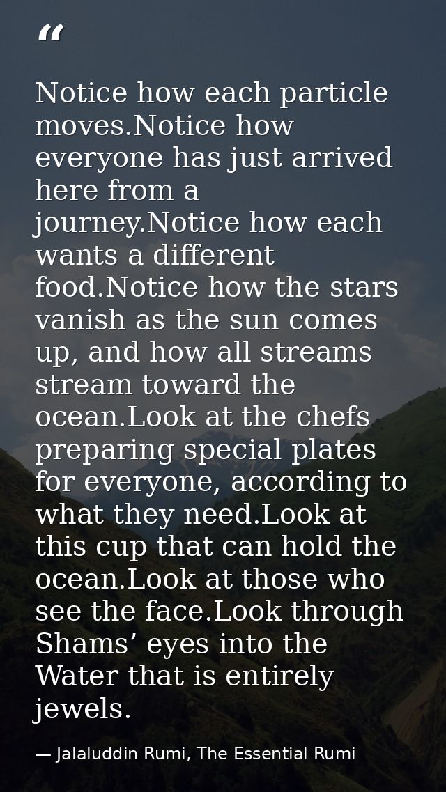 Notice how each particle moves.Notice how everyone has just arrived here from a journey.Notice how each wants a differen — Jalaluddin Rumi, The Essential Rumi