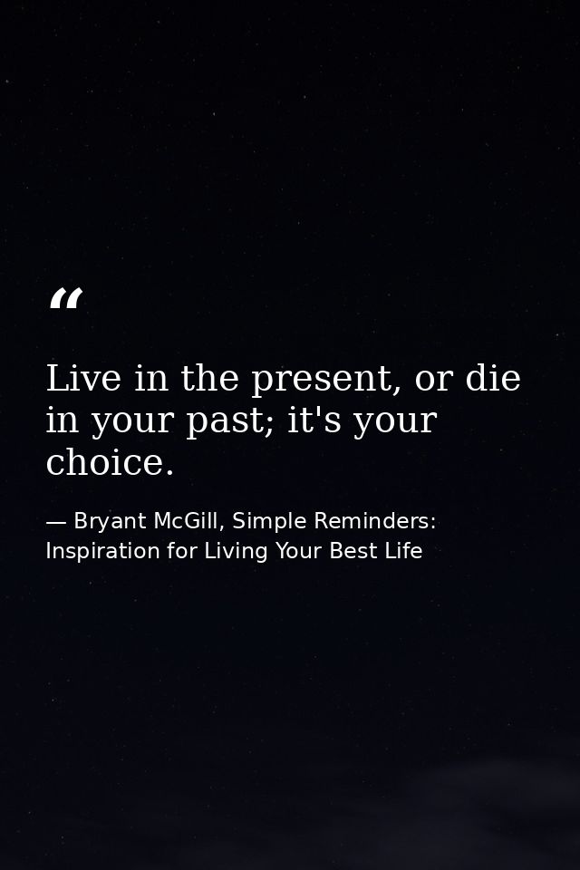 Live in the present, or die in your past; it's your choice. — Bryant McGill, Simple Reminders: Inspiration for Living Your Best Life