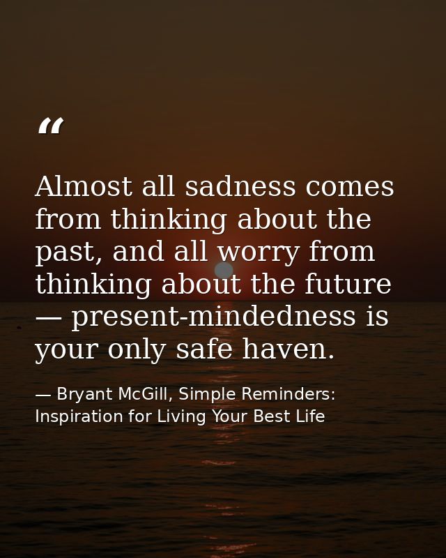 Almost all sadness comes from thinking about the past, and all worry from thinking about the future — present-mindedness — Bryant McGill, Simple Reminders: Inspiration for Living Your Best Life