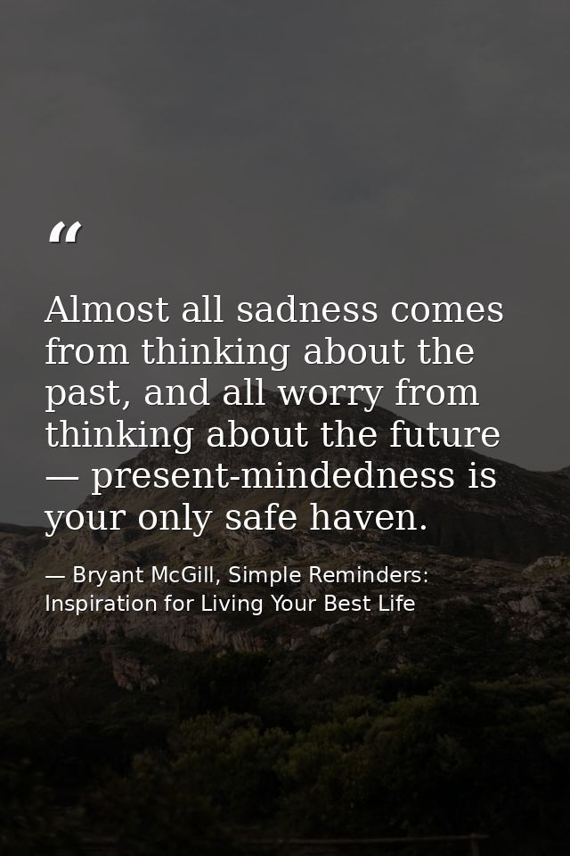 Almost all sadness comes from thinking about the past, and all worry from thinking about the future — present-mindedness — Bryant McGill, Simple Reminders: Inspiration for Living Your Best Life