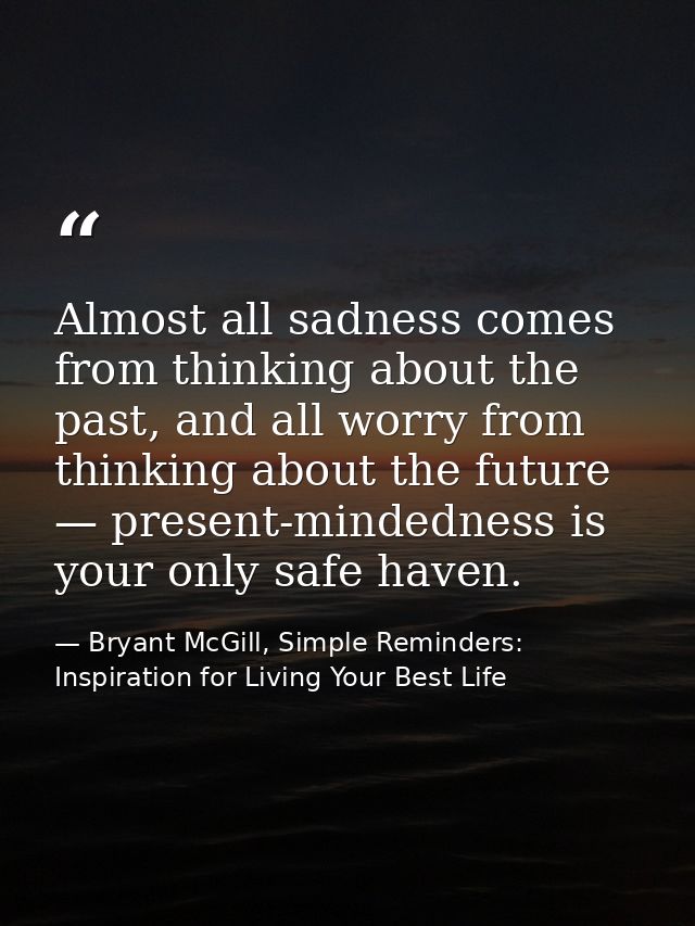 Almost all sadness comes from thinking about the past, and all worry from thinking about the future — present-mindedness — Bryant McGill, Simple Reminders: Inspiration for Living Your Best Life