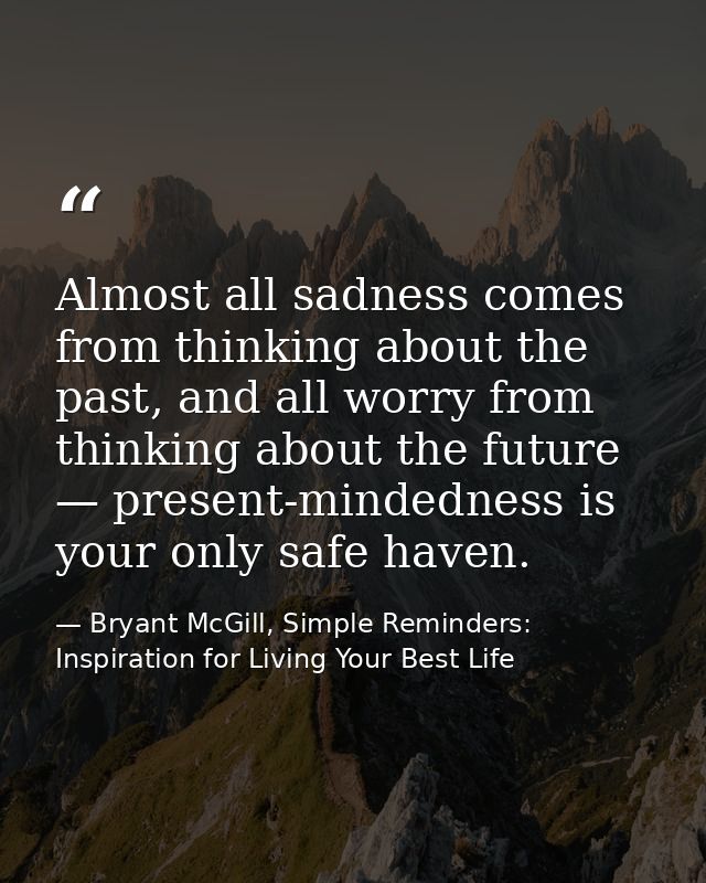 Almost all sadness comes from thinking about the past, and all worry from thinking about the future — present-mindedness — Bryant McGill, Simple Reminders: Inspiration for Living Your Best Life