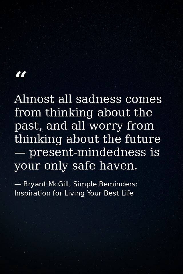 Almost all sadness comes from thinking about the past, and all worry from thinking about the future — present-mindedness — Bryant McGill, Simple Reminders: Inspiration for Living Your Best Life