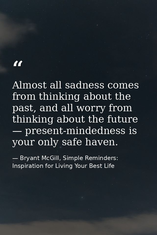 Almost all sadness comes from thinking about the past, and all worry from thinking about the future — present-mindedness — Bryant McGill, Simple Reminders: Inspiration for Living Your Best Life