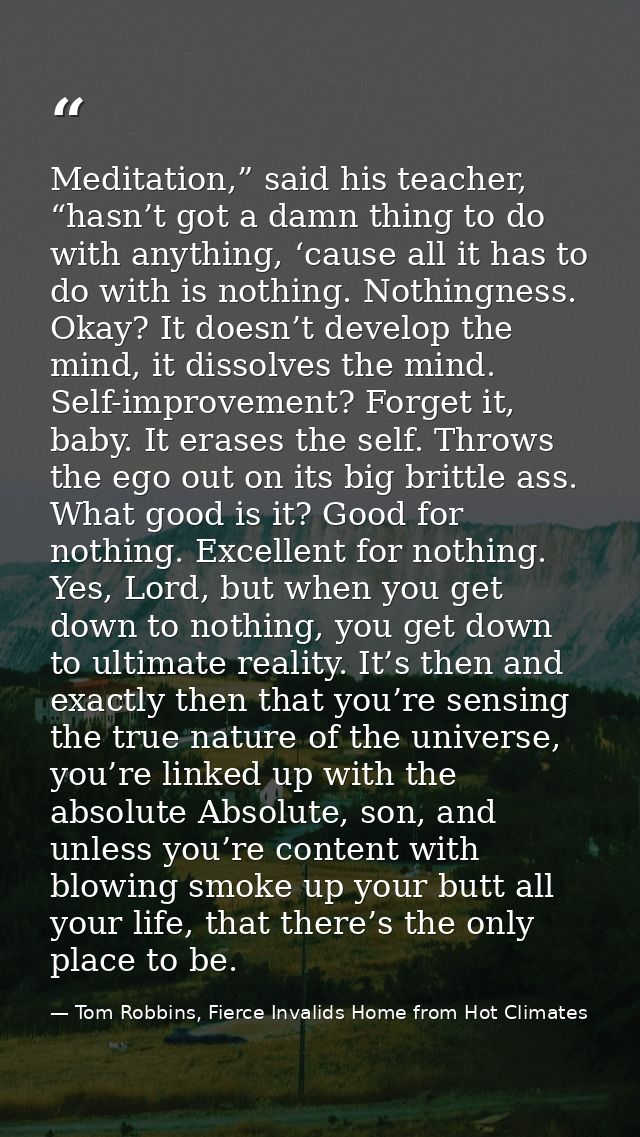 Meditation,” said his teacher, “hasn’t got a damn thing to do with anything, ‘cause all it has to do with is nothing. No — Tom Robbins, Fierce Invalids Home from Hot Climates