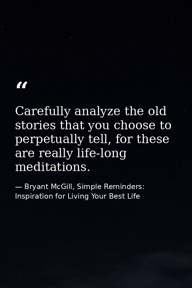 Carefully analyze the old stories that you choose to perpetually tell, for these are really life-long meditations. — Bryant McGill, Simple Reminders: Inspiration for Living Your Best Life