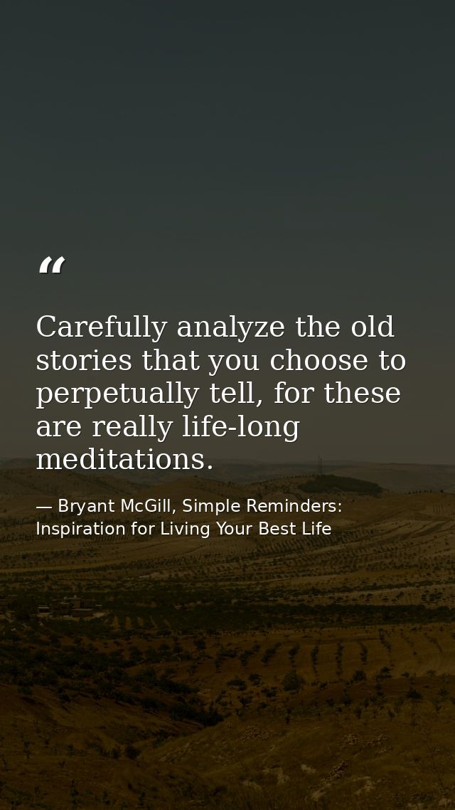Carefully analyze the old stories that you choose to perpetually tell, for these are really life-long meditations. — Bryant McGill, Simple Reminders: Inspiration for Living Your Best Life