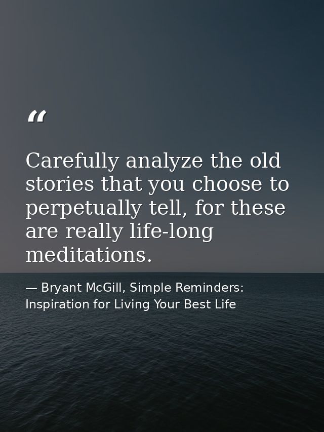 Carefully analyze the old stories that you choose to perpetually tell, for these are really life-long meditations. — Bryant McGill, Simple Reminders: Inspiration for Living Your Best Life