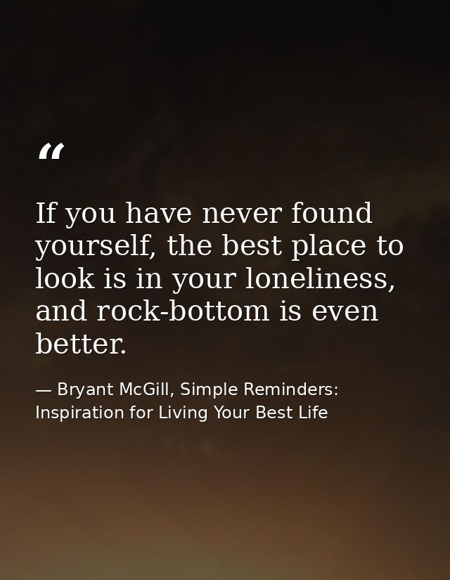 If you have never found yourself, the best place to look is in your loneliness, and rock-bottom is even better. — Bryant McGill, Simple Reminders: Inspiration for Living Your Best Life