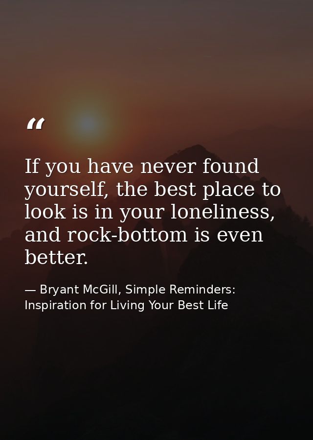 If you have never found yourself, the best place to look is in your loneliness, and rock-bottom is even better. — Bryant McGill, Simple Reminders: Inspiration for Living Your Best Life