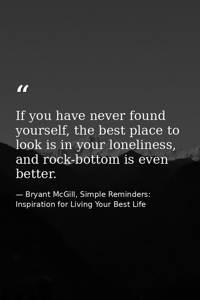 If you have never found yourself, the best place to look is in your loneliness, and rock-bottom is even better. — Bryant McGill, Simple Reminders: Inspiration for Living Your Best Life