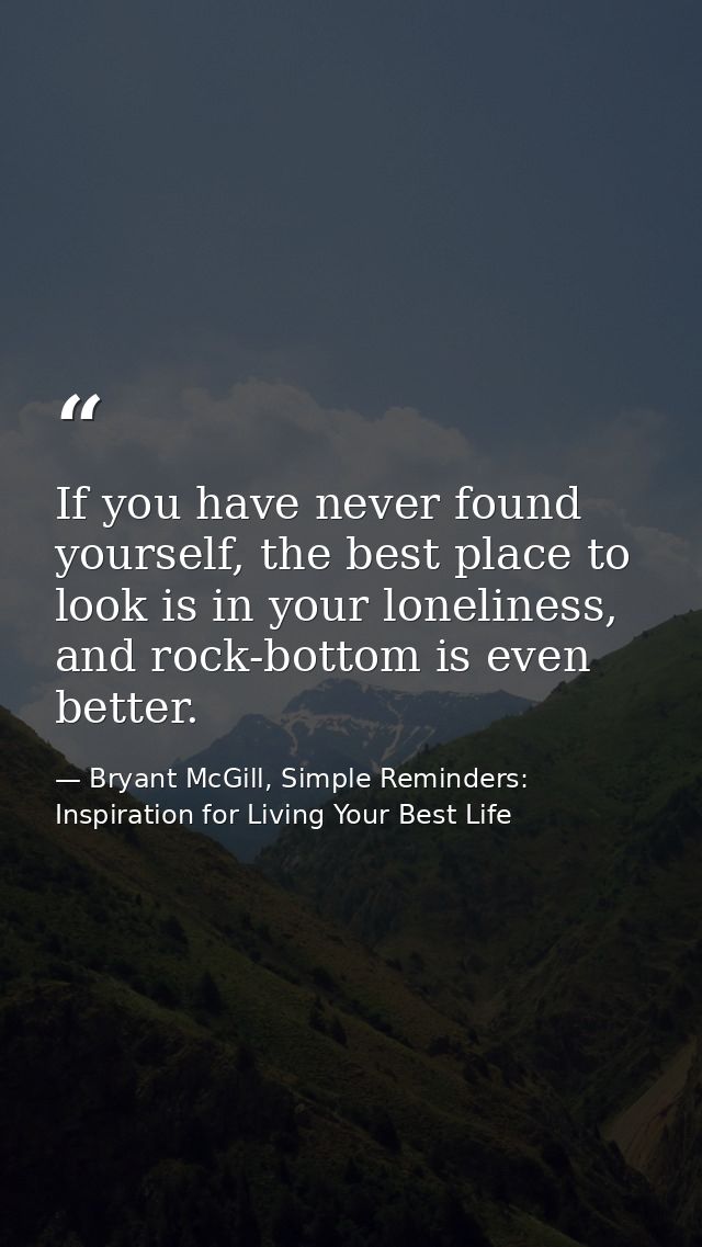 If you have never found yourself, the best place to look is in your loneliness, and rock-bottom is even better. — Bryant McGill, Simple Reminders: Inspiration for Living Your Best Life