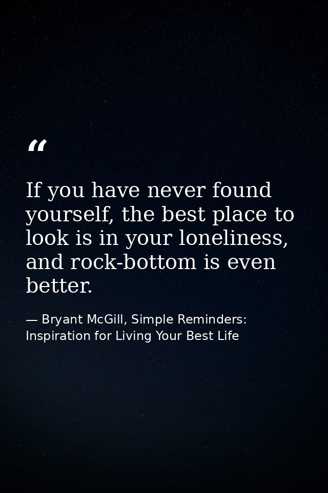 If you have never found yourself, the best place to look is in your loneliness, and rock-bottom is even better. — Bryant McGill, Simple Reminders: Inspiration for Living Your Best Life