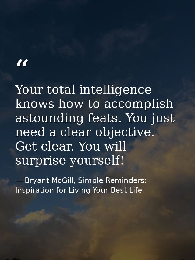 Your total intelligence knows how to accomplish astounding feats. You just need a clear objective. Get clear. You will s — Bryant McGill, Simple Reminders: Inspiration for Living Your Best Life