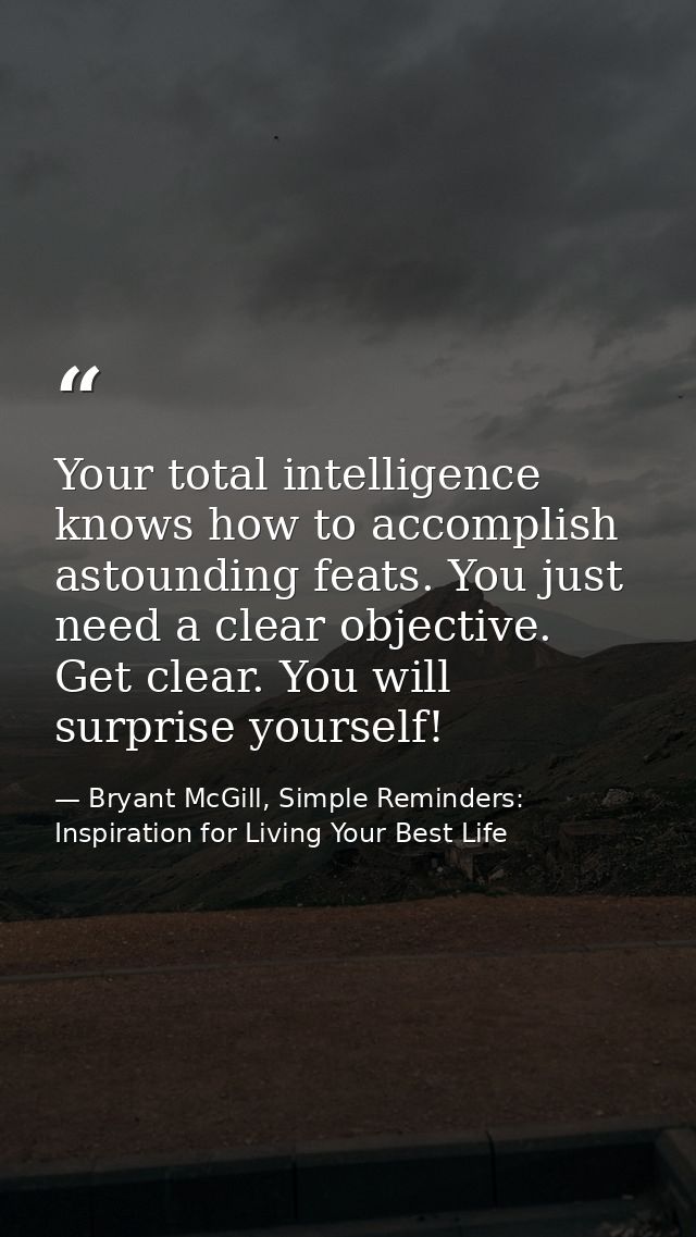 Your total intelligence knows how to accomplish astounding feats. You just need a clear objective. Get clear. You will s — Bryant McGill, Simple Reminders: Inspiration for Living Your Best Life