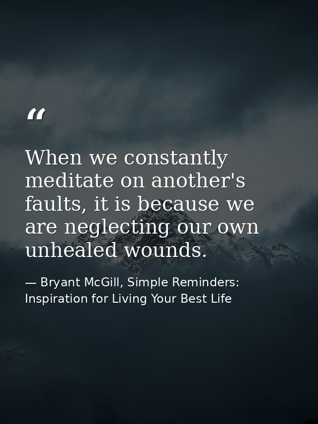 When we constantly meditate on another's faults, it is because we are neglecting our own unhealed wounds. — Bryant McGill, Simple Reminders: Inspiration for Living Your Best Life